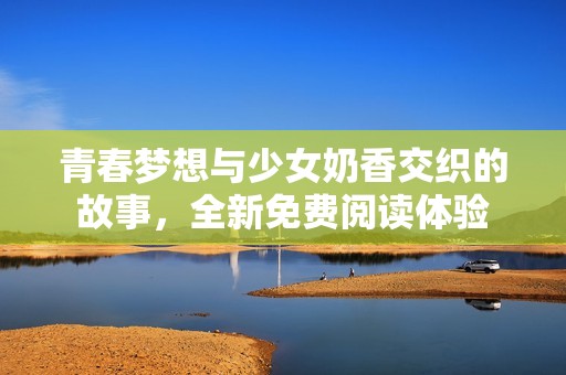 青春梦想与少女奶香交织的故事，全新免费阅读体验
