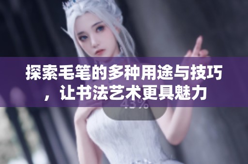 探索毛笔的多种用途与技巧，让书法艺术更具魅力