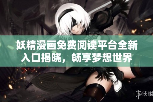 妖精漫画免费阅读平台全新入口揭晓，畅享梦想世界