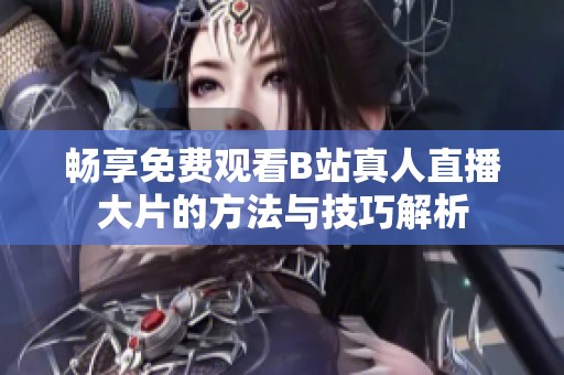畅享免费观看B站真人直播大片的方法与技巧解析