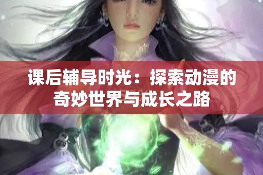 课后辅导时光：探索动漫的奇妙世界与成长之路
