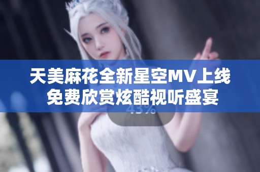 天美麻花全新星空MV上线 免费欣赏炫酷视听盛宴