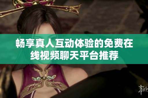 畅享真人互动体验的免费在线视频聊天平台推荐