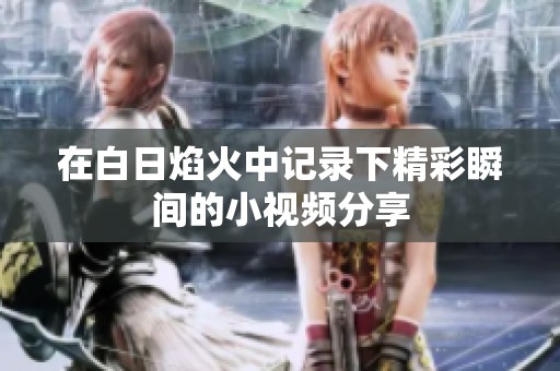 在白日焰火中记录下精彩瞬间的小视频分享