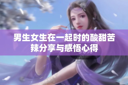 男生女生在一起时的酸甜苦辣分享与感悟心得