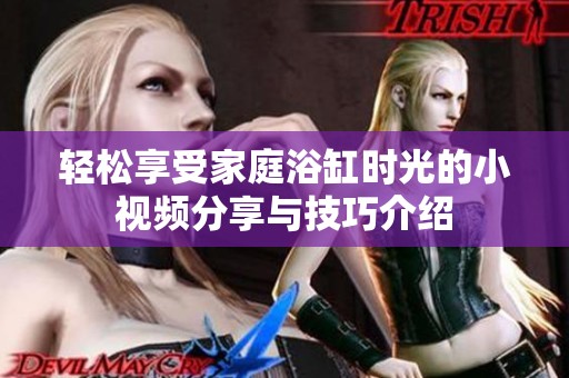 轻松享受家庭浴缸时光的小视频分享与技巧介绍