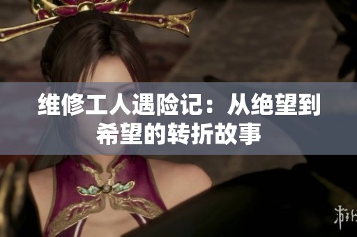 维修工人遇险记：从绝望到希望的转折故事