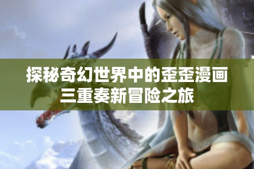 探秘奇幻世界中的歪歪漫画三重奏新冒险之旅