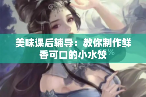 美味课后辅导：教你制作鲜香可口的小水饺