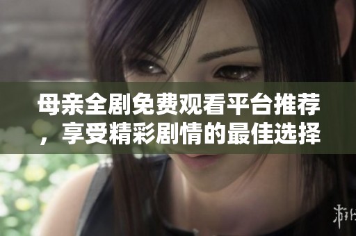 母亲全剧免费观看平台推荐，享受精彩剧情的最佳选择