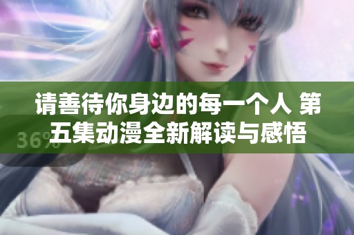请善待你身边的每一个人 第五集动漫全新解读与感悟