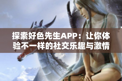 探索好色先生APP：让你体验不一样的社交乐趣与激情交友