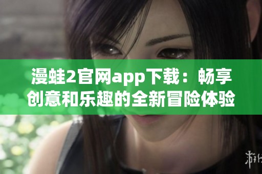 漫蛙2官网app下载：畅享创意和乐趣的全新冒险体验