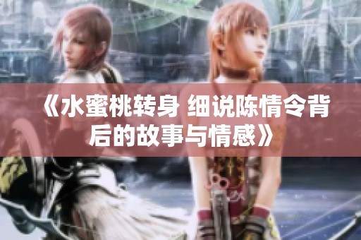 《水蜜桃转身 细说陈情令背后的故事与情感》