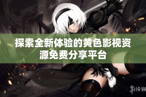 探索全新体验的黄色影视资源免费分享平台