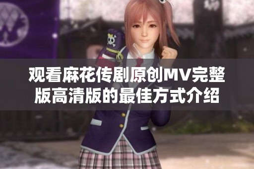 观看麻花传剧原创MV完整版高清版的最佳方式介绍
