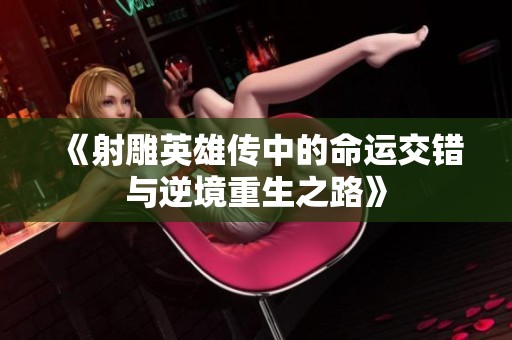 《射雕英雄传中的命运交错与逆境重生之路》