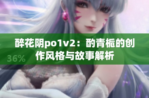 醉花阴po1v2：酌青栀的创作风格与故事解析