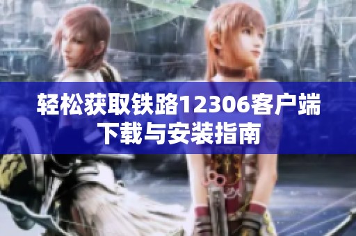 轻松获取铁路12306客户端下载与安装指南