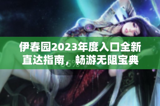 伊春园2023年度入口全新直达指南，畅游无阻宝典