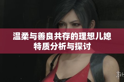 温柔与善良共存的理想儿媳特质分析与探讨