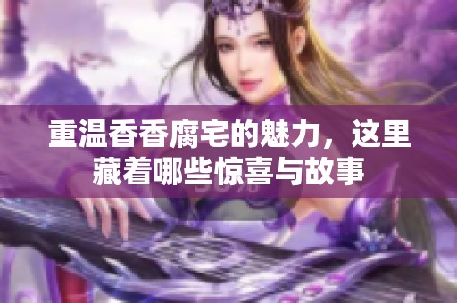 重温香香腐宅的魅力，这里藏着哪些惊喜与故事