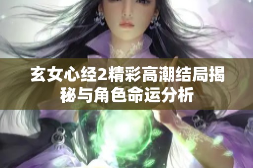 玄女心经2精彩高潮结局揭秘与角色命运分析