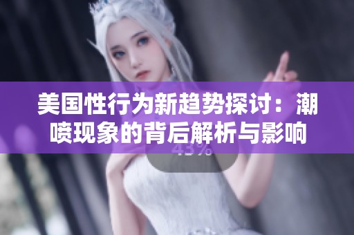 美国性行为新趋势探讨：潮喷现象的背后解析与影响