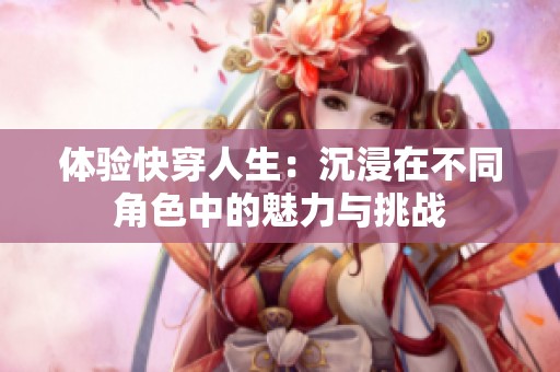 体验快穿人生：沉浸在不同角色中的魅力与挑战