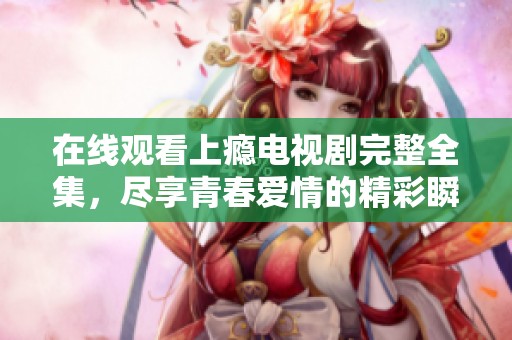 在线观看上瘾电视剧完整全集，尽享青春爱情的精彩瞬间