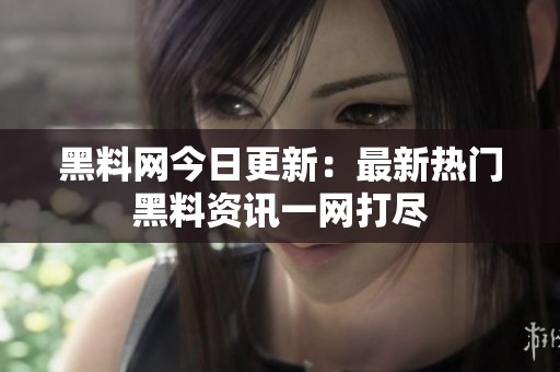 黑料网今日更新：最新热门黑料资讯一网打尽