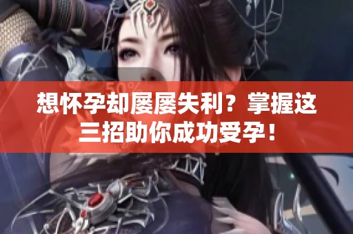 想怀孕却屡屡失利？掌握这三招助你成功受孕！