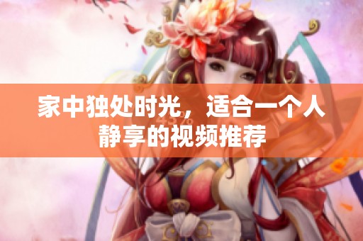 家中独处时光，适合一个人静享的视频推荐