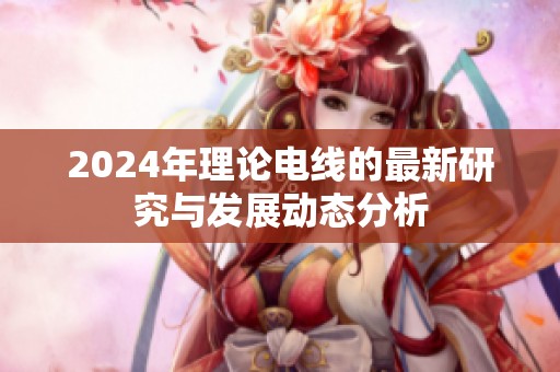 2024年理论电线的最新研究与发展动态分析