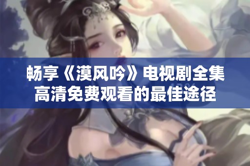 畅享《漠风吟》电视剧全集高清免费观看的最佳途径