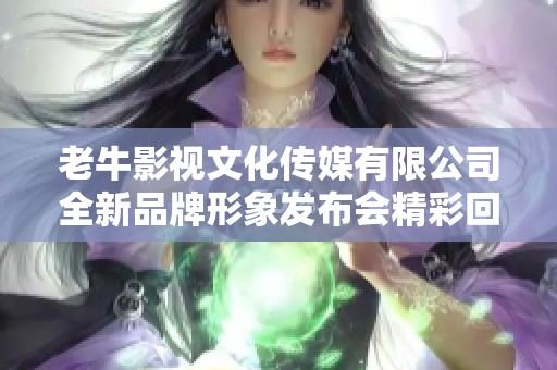 老牛影视文化传媒有限公司全新品牌形象发布会精彩回顾