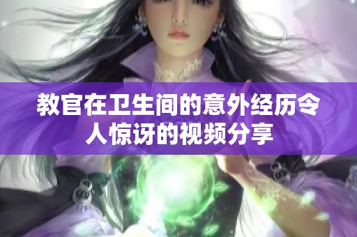 教官在卫生间的意外经历令人惊讶的视频分享