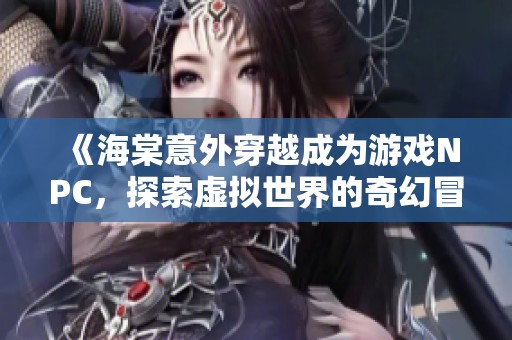 《海棠意外穿越成为游戏NPC，探索虚拟世界的奇幻冒险之旅》