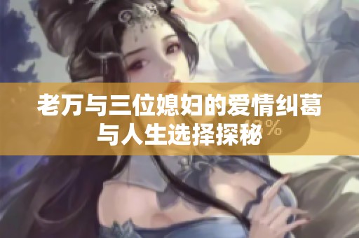 老万与三位媳妇的爱情纠葛与人生选择探秘