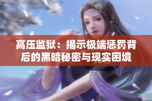 高压监狱：揭示极端惩罚背后的黑暗秘密与现实困境