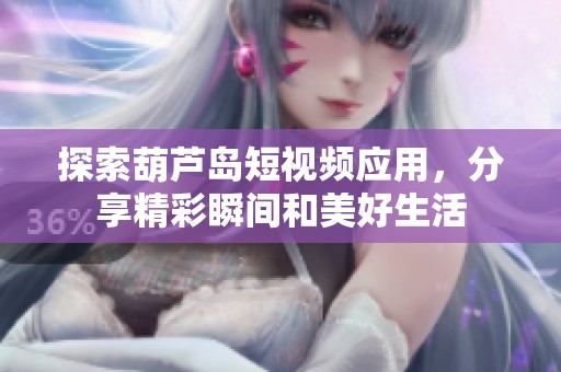 探索葫芦岛短视频应用，分享精彩瞬间和美好生活