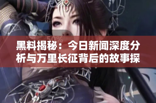 黑料揭秘：今日新闻深度分析与万里长征背后的故事探讨