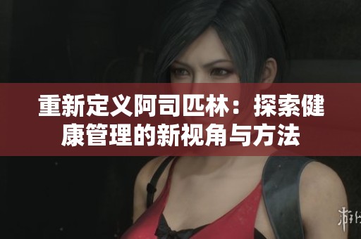 重新定义阿司匹林：探索健康管理的新视角与方法