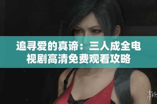 追寻爱的真谛：三人成全电视剧高清免费观看攻略