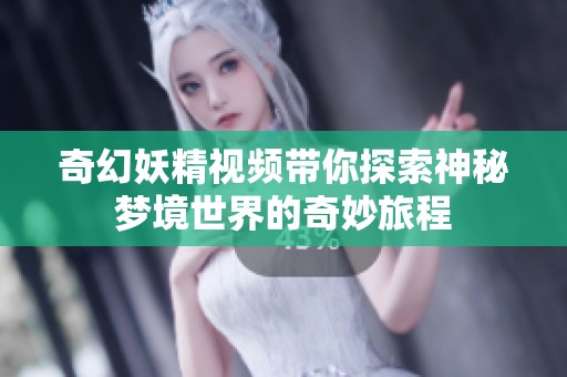 奇幻妖精视频带你探索神秘梦境世界的奇妙旅程