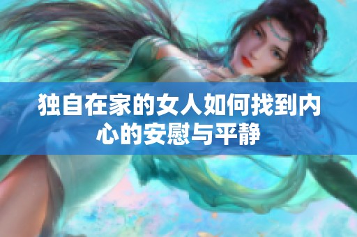 独自在家的女人如何找到内心的安慰与平静