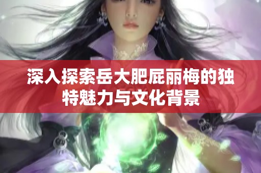 深入探索岳大肥屁丽梅的独特魅力与文化背景
