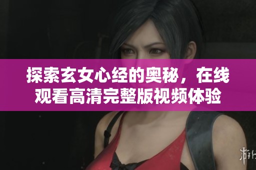 探索玄女心经的奥秘，在线观看高清完整版视频体验