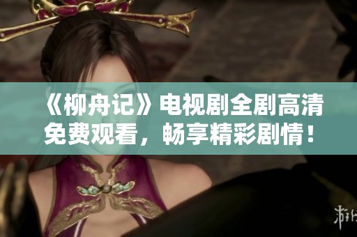 《柳舟记》电视剧全剧高清免费观看，畅享精彩剧情！
