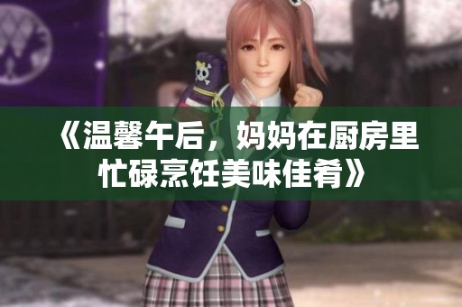 《温馨午后，妈妈在厨房里忙碌烹饪美味佳肴》